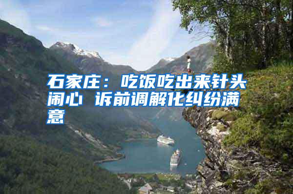 石家莊：吃飯吃出來(lái)針頭鬧心 訴前調(diào)解化糾紛滿(mǎn)意