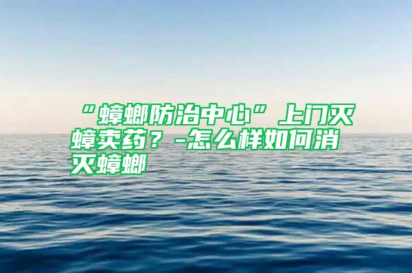 “蟑螂防治中心”上門(mén)滅蟑賣(mài)藥？-怎么樣如何消滅蟑螂