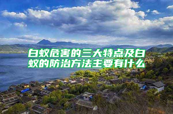 白蟻危害的三大特點(diǎn)及白蟻的防治方法主要有什么