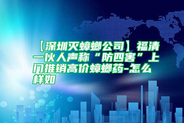 【深圳滅蟑螂公司】福清一伙人聲稱“防四害”上門推銷高價(jià)蟑螂藥-怎么樣如