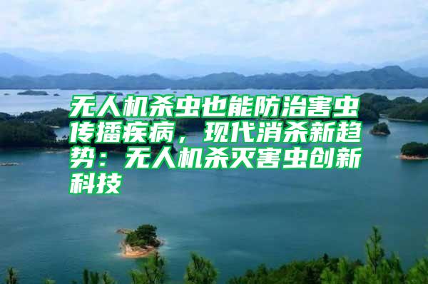 無人機殺蟲也能防治害蟲傳播疾病，現(xiàn)代消殺新趨勢：無人機殺滅害蟲創(chuàng)新科技