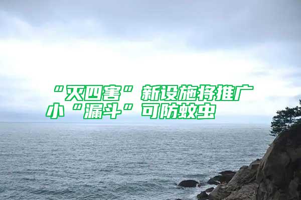 “滅四害”新設(shè)施將推廣 小“漏斗”可防蚊蟲(chóng)