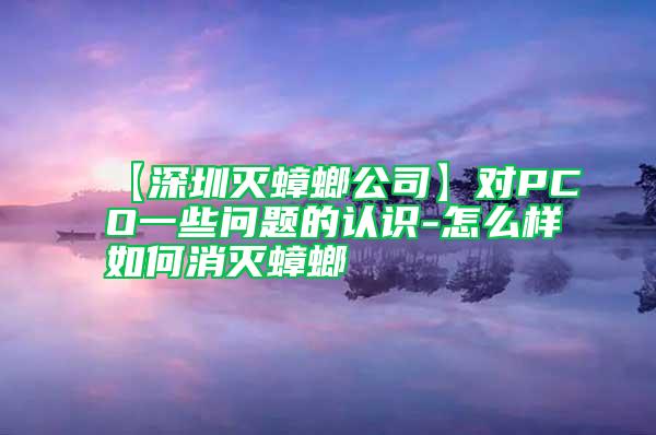 【深圳滅蟑螂公司】對(duì)PCO一些問(wèn)題的認(rèn)識(shí)-怎么樣如何消滅蟑螂
