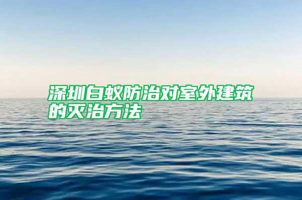 深圳白蟻防治對(duì)室外建筑的滅治方法