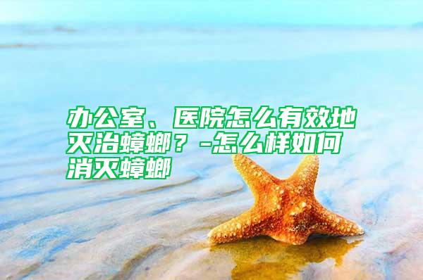 辦公室、醫(yī)院怎么有效地滅治蟑螂？-怎么樣如何消滅蟑螂