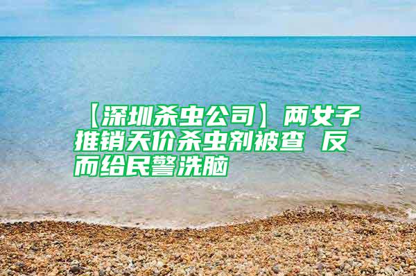 【深圳殺蟲公司】?jī)膳油其N天價(jià)殺蟲劑被查 反而給民警洗腦