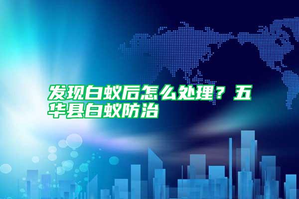 發現白蟻后怎么處理？五華縣白蟻防治
