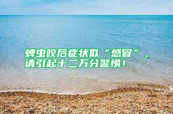 蜱蟲(chóng)咬后癥狀似“感冒”，請(qǐng)引起十二萬(wàn)分警惕！