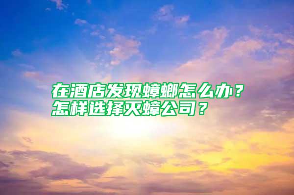 在酒店發現蟑螂怎么辦？怎樣選擇滅蟑公司？