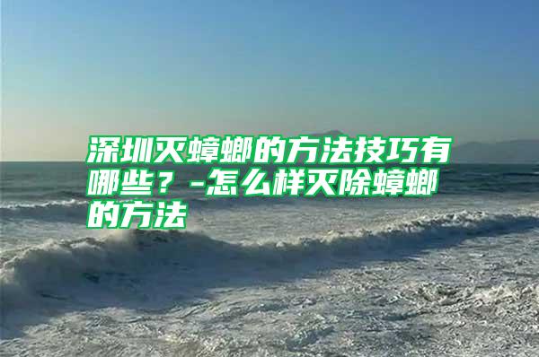 深圳滅蟑螂的方法技巧有哪些？-怎么樣滅除蟑螂的方法