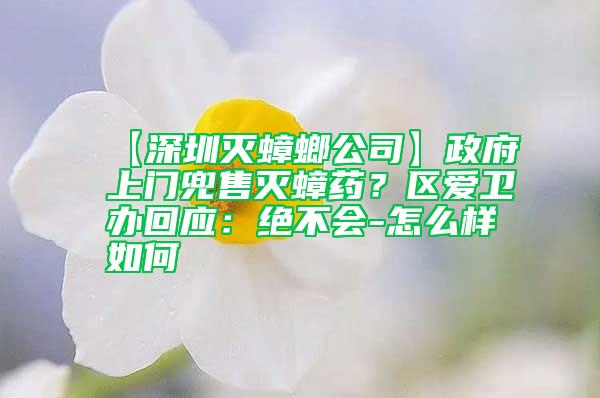 【深圳滅蟑螂公司】政府上門兜售滅蟑藥？區(qū)愛衛(wèi)辦回應(yīng)：絕不會-怎么樣如何
