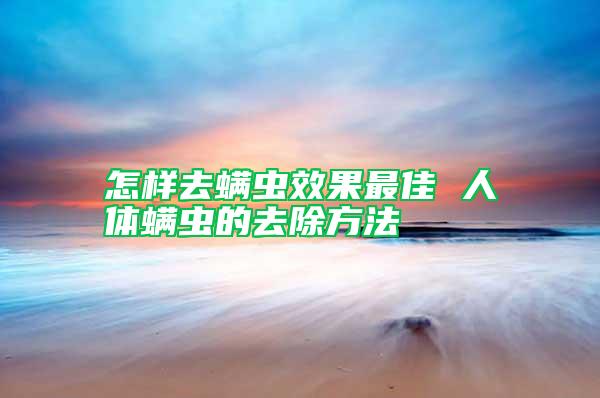 怎樣去螨蟲(chóng)效果最佳 人體螨蟲(chóng)的去除方法
