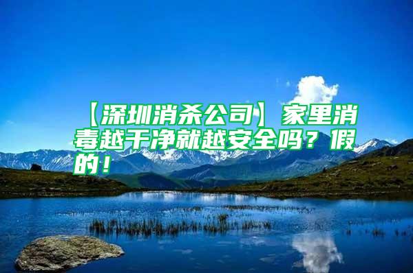 【深圳消殺公司】家里消毒越干凈就越安全嗎？假的！