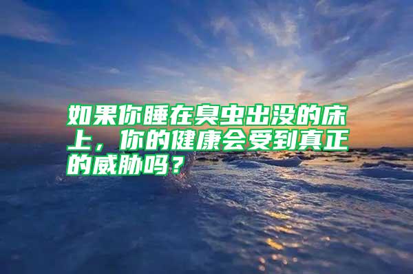 如果你睡在臭蟲出沒的床上，你的健康會受到真正的威脅嗎？