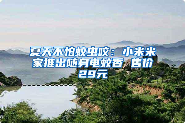 夏天不怕蚊蟲咬：小米米家推出隨身電蚊香 售價(jià)29元