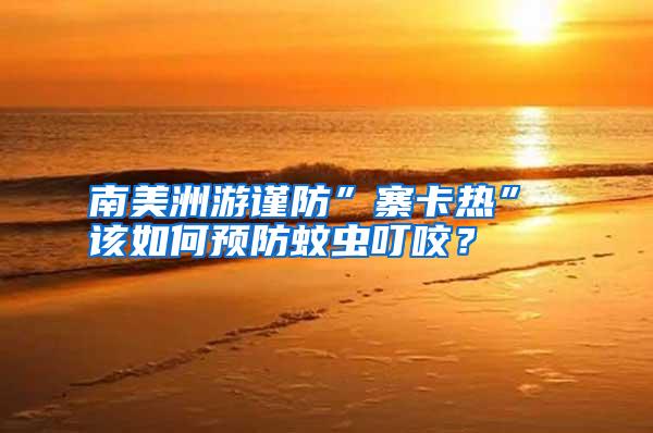 南美洲游謹防”寨卡熱” 該如何預(yù)防蚊蟲叮咬？