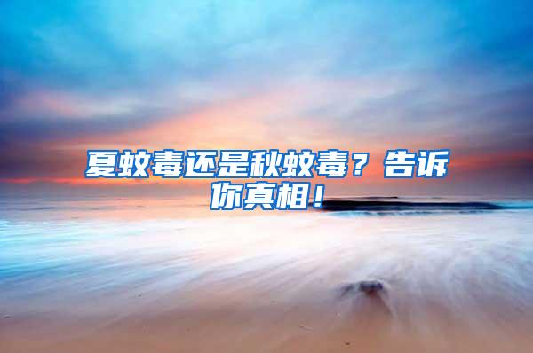 夏蚊毒還是秋蚊毒？告訴你真相！