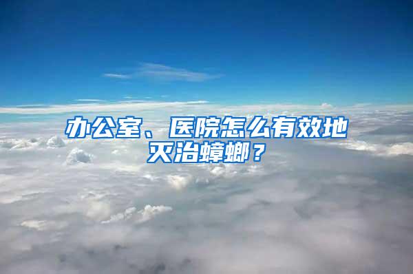 辦公室、醫(yī)院怎么有效地滅治蟑螂？
