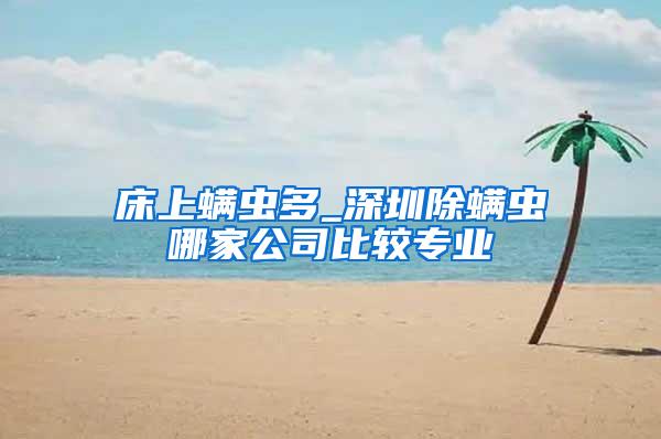 床上螨蟲多_深圳除螨蟲哪家公司比較專業(yè)