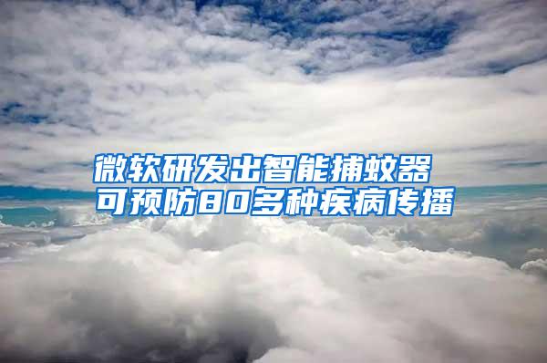 微軟研發(fā)出智能捕蚊器 可預(yù)防80多種疾病傳播
