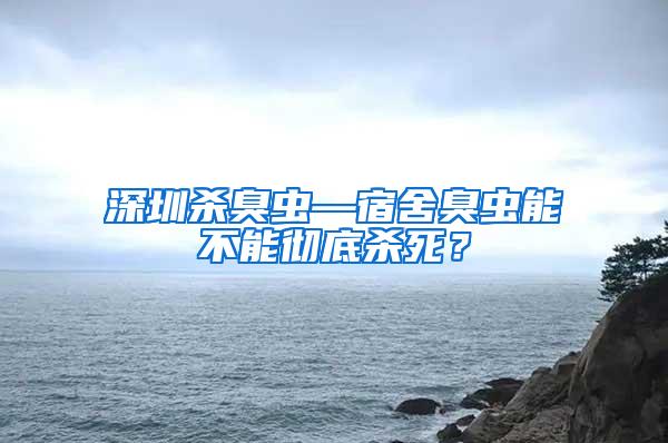 深圳殺臭蟲—宿舍臭蟲能不能徹底殺死？
