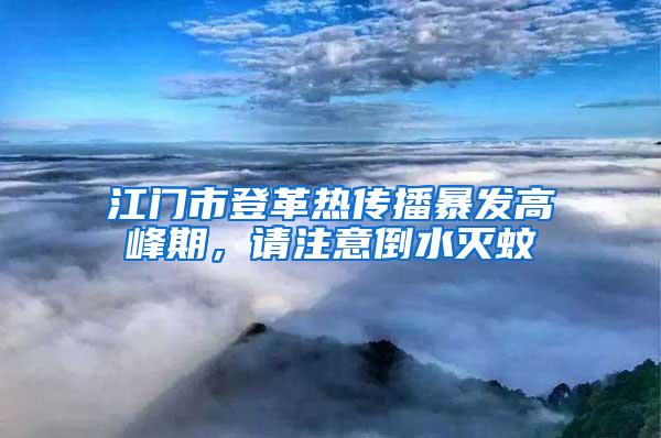 江門市登革熱傳播暴發(fā)高峰期，請(qǐng)注意倒水滅蚊