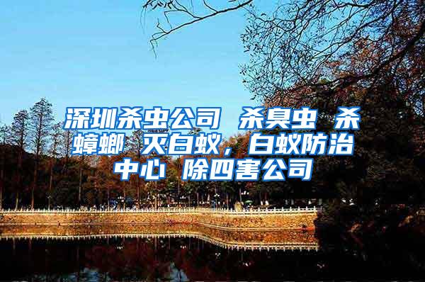 深圳殺蟲公司 殺臭蟲 殺蟑螂 滅白蟻，白蟻防治中心 除四害公司