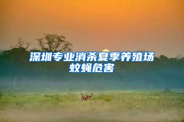 深圳專業(yè)消殺夏季養(yǎng)殖場(chǎng)蚊蠅危害